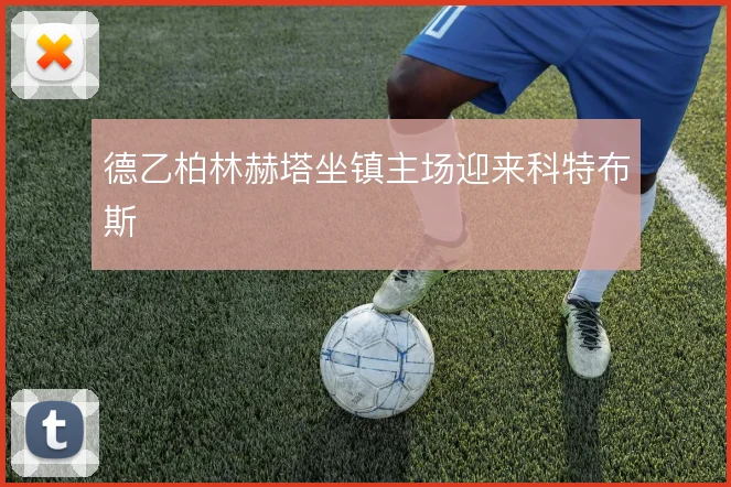 德乙柏林赫塔坐镇主场迎来科特布斯