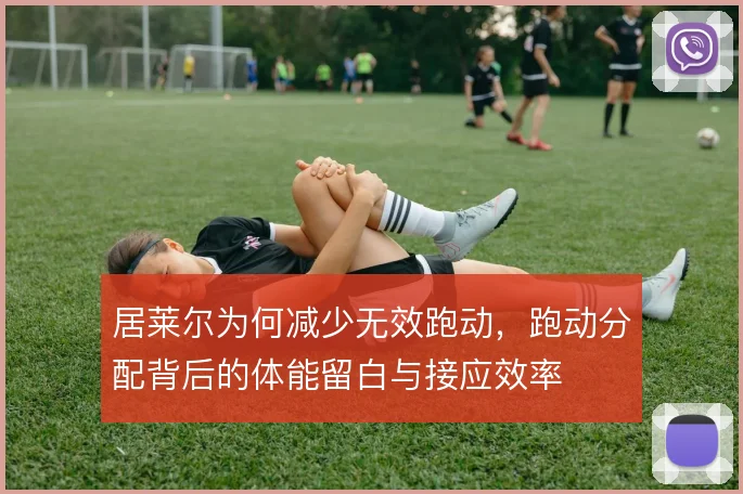 居莱尔为何减少无效跑动，跑动分配背后的体能留白与接应效率