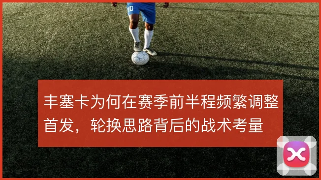 丰塞卡为何在赛季前半程频繁调整首发，轮换思路背后的战术考量