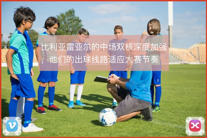 比利亚雷亚尔的中场双核深度加强，他们的出球线路适应大赛节奏