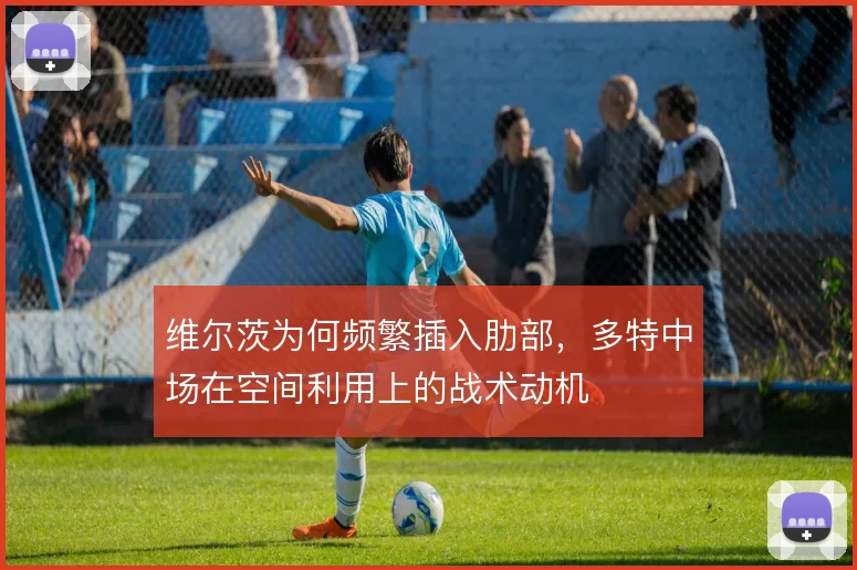 维尔茨为何频繁插入肋部，多特中场在空间利用上的战术动机