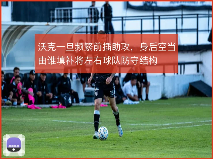 沃克一旦频繁前插助攻，身后空当由谁填补将左右球队防守结构