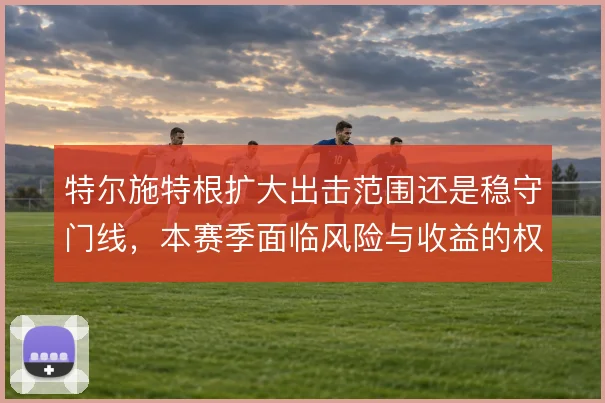 特尔施特根扩大出击范围还是稳守门线，本赛季面临风险与收益的权衡
