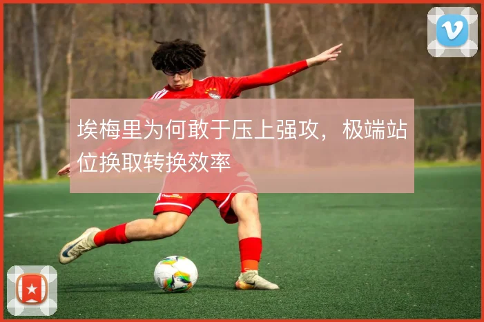 埃梅里为何敢于压上强攻，极端站位换取转换效率