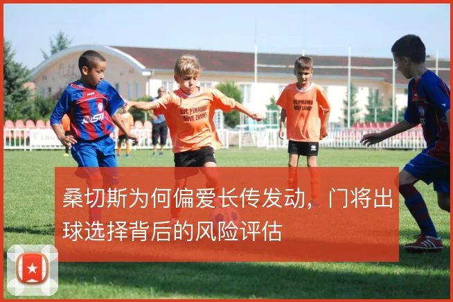 桑切斯为何偏爱长传发动，门将出球选择背后的风险评估