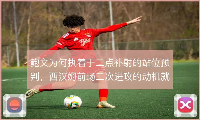 鲍文为何执着于二点补射的站位预判，西汉姆前场二次进攻的动机就在这里