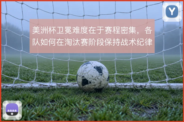 美洲杯卫冕难度在于赛程密集，各队如何在淘汰赛阶段保持战术纪律