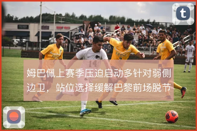 姆巴佩上赛季压迫启动多针对弱侧边卫，站位选择缓解巴黎前场脱节