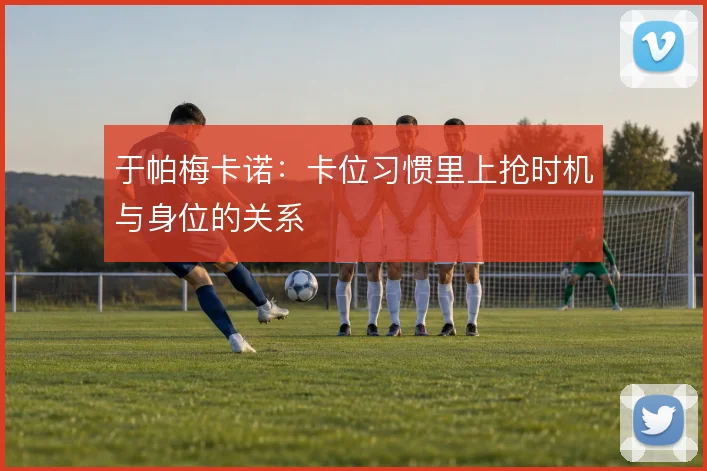 于帕梅卡诺:卡位习惯里上抢时机与身位的关系