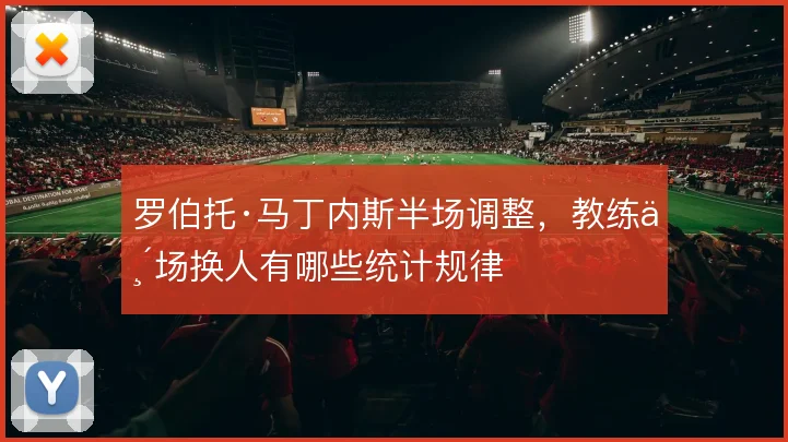 罗伯托·马丁内斯半场调整，教练临场换人有哪些统计规律