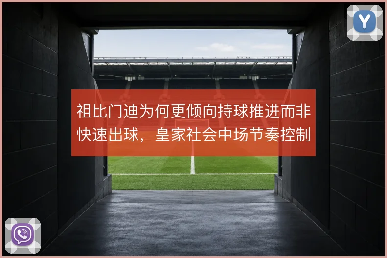 祖比门迪为何更倾向持球推进而非快速出球，皇家社会中场节奏控制的权衡