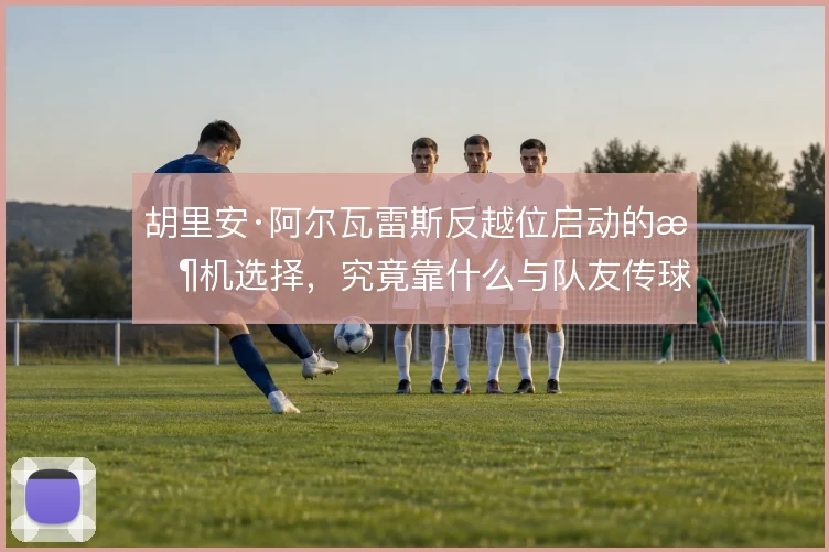 胡里安·阿尔瓦雷斯反越位启动的时机选择，究竟靠什么与队友传球形成默契
