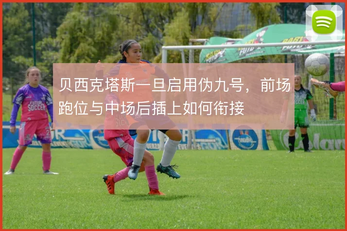 贝西克塔斯一旦启用伪九号，前场跑位与中场后插上如何衔接