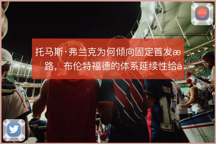托马斯·弗兰克为何倾向固定首发思路，布伦特福德的体系延续性给出解释