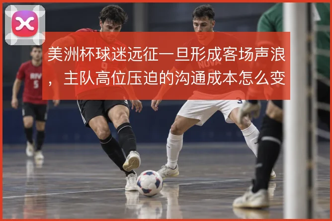 美洲杯球迷远征一旦形成客场声浪，主队高位压迫的沟通成本怎么变