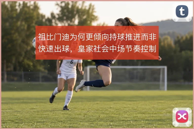 祖比门迪为何更倾向持球推进而非快速出球,皇家社会中场节奏控制的权衡