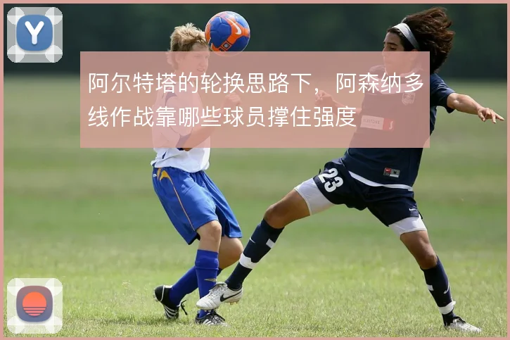 阿尔特塔的轮换思路下，阿森纳多线作战靠哪些球员撑住强度