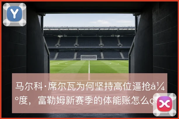 马尔科·席尔瓦为何坚持高位逼抢强度，富勒姆新赛季的体能账怎么算