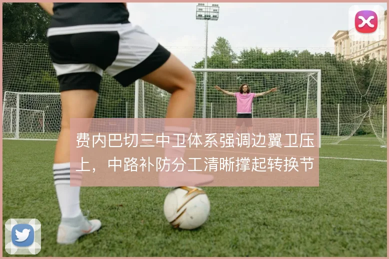 费内巴切三中卫体系强调边翼卫压上,中路补防分工清晰撑起转换节奏