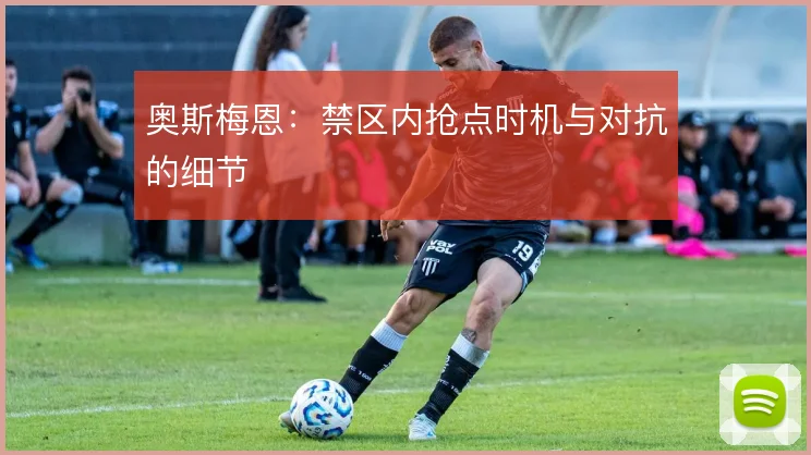 奥斯梅恩：禁区内抢点时机与对抗的细节