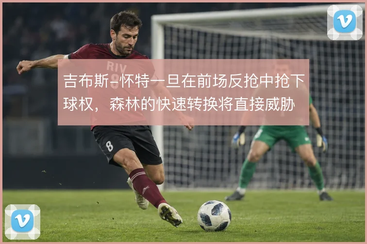 吉布斯-怀特一旦在前场反抢中抢下球权，森林的快速转换将直接威胁禁区