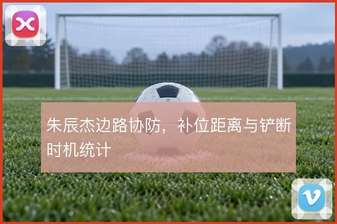 朱辰杰边路协防,补位距离与铲断时机统计