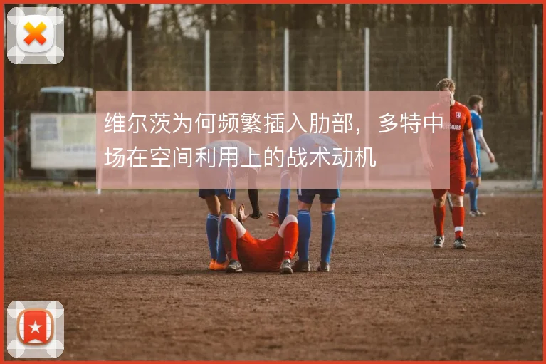 维尔茨为何频繁插入肋部，多特中场在空间利用上的战术动机