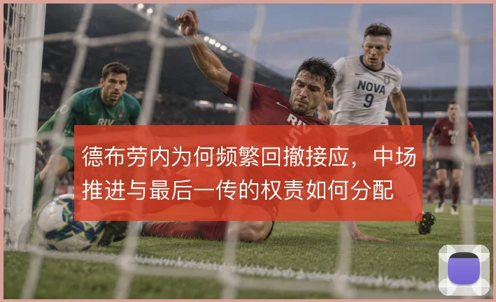 德布劳内为何频繁回撤接应，中场推进与最后一传的权责如何分配