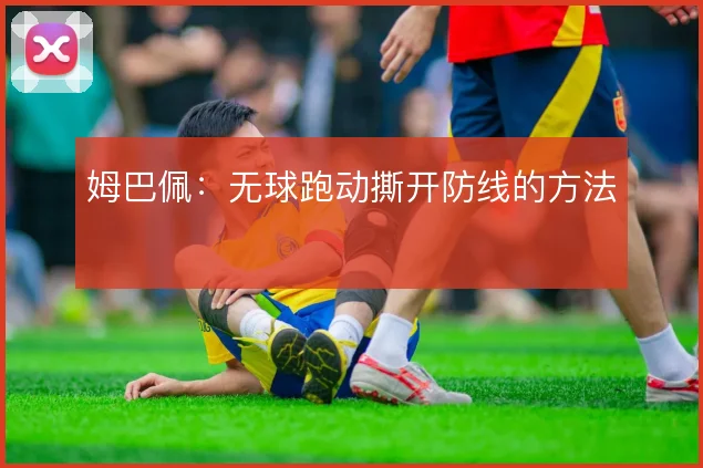 姆巴佩：无球跑动撕开防线的方法