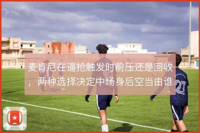 麦肯尼在逼抢触发时前压还是回收，两种选择决定中场身后空当由谁保护