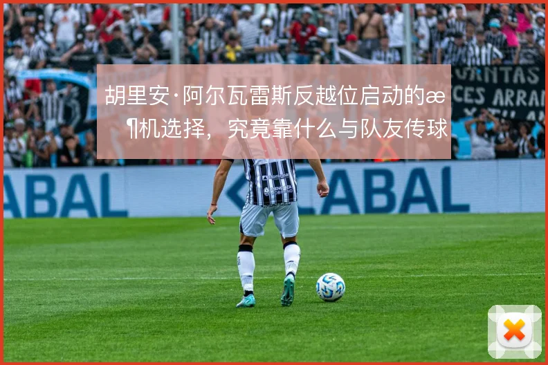胡里安·阿尔瓦雷斯反越位启动的时机选择，究竟靠什么与队友传球形成默契