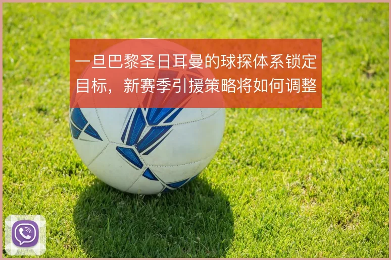 一旦巴黎圣日耳曼的球探体系锁定目标，新赛季引援策略将如何调整