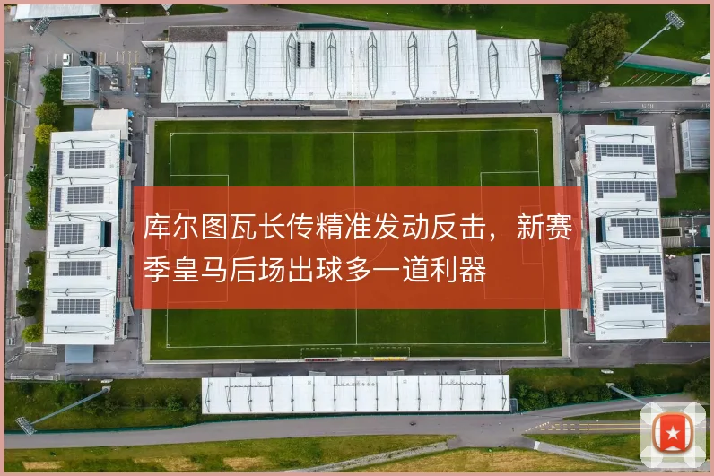 库尔图瓦长传精准发动反击，新赛季皇马后场出球多一道利器