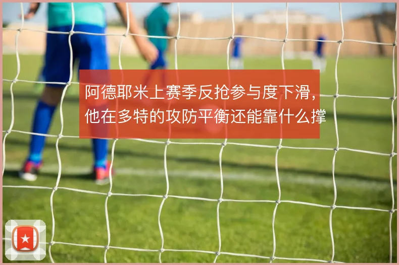 阿德耶米上赛季反抢参与度下滑,他在多特的攻防平衡还能靠什么撑住