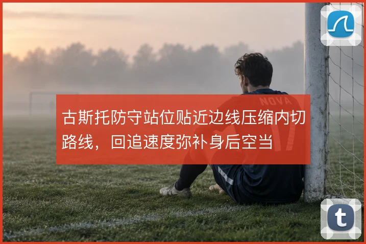 古斯托防守站位贴近边线压缩内切路线，回追速度弥补身后空当