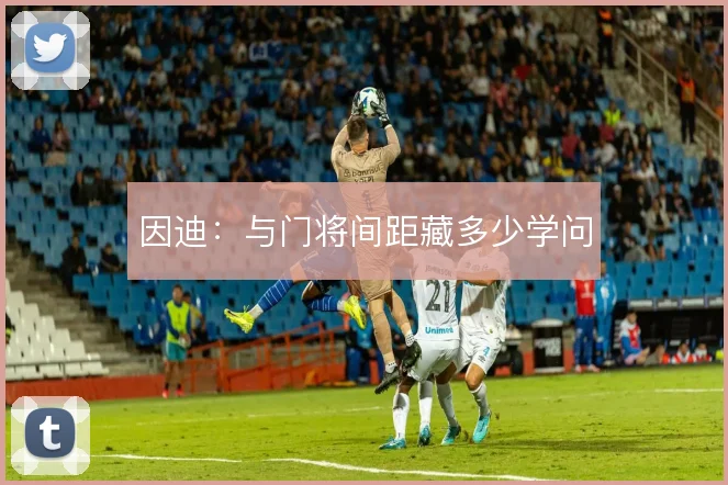 因迪：与门将间距藏多少学问