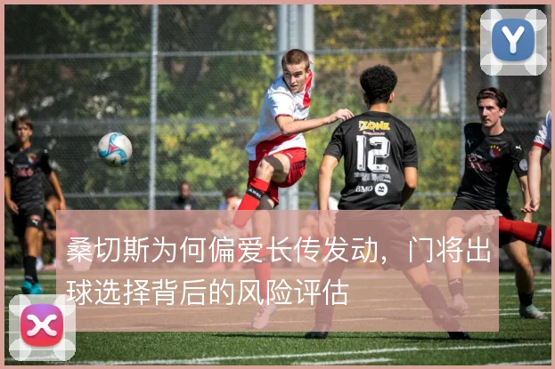 桑切斯为何偏爱长传发动，门将出球选择背后的风险评估