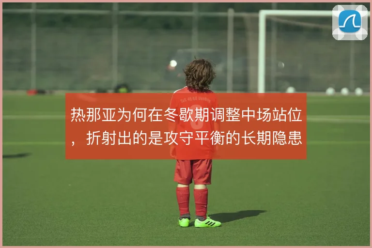 热那亚为何在冬歇期调整中场站位，折射出的是攻守平衡的长期隐患