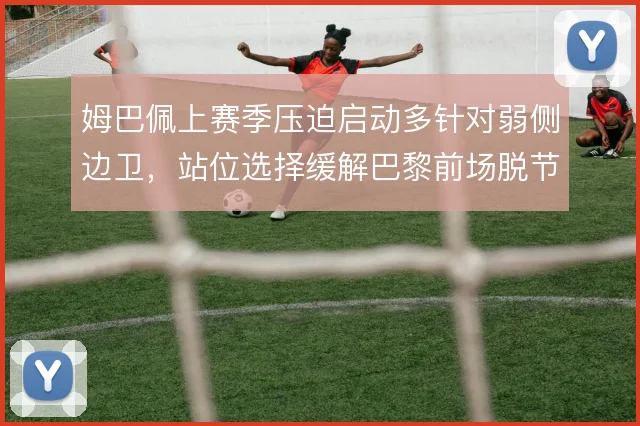 姆巴佩上赛季压迫启动多针对弱侧边卫，站位选择缓解巴黎前场脱节