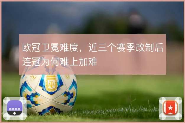 欧冠卫冕难度，近三个赛季改制后连冠为何难上加难