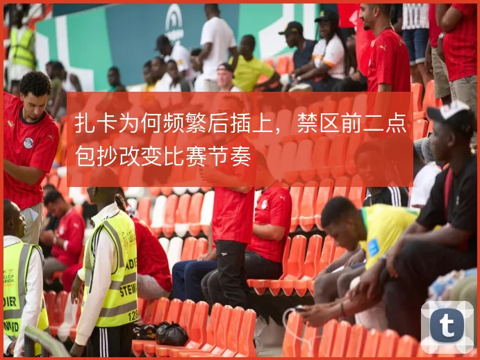 扎卡为何频繁后插上,禁区前二点包抄改变比赛节奏