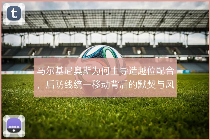 马尔基尼奥斯为何主导造越位配合,后防线统一移动背后的默契与风险