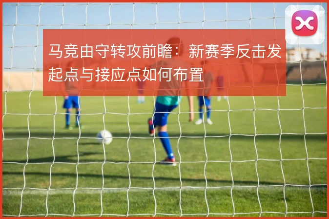 马竞由守转攻前瞻：新赛季反击发起点与接应点如何布置