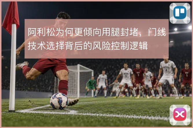 阿利松为何更倾向用腿封堵，门线技术选择背后的风险控制逻辑