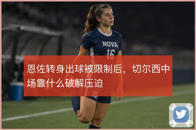 恩佐转身出球被限制后,切尔西中场靠什么破解压迫